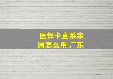 医保卡直系亲属怎么用 广东